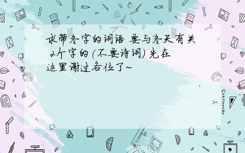 求带冬字的词语 要与冬天有关 2个字的(不要诗词) 先在这里谢过各位了~