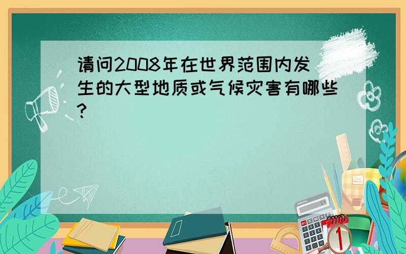 请问2008年在世界范围内发生的大型地质或气候灾害有哪些?