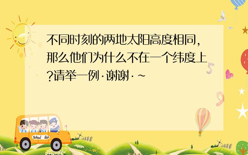 不同时刻的两地太阳高度相同,那么他们为什么不在一个纬度上?请举一例·谢谢·~