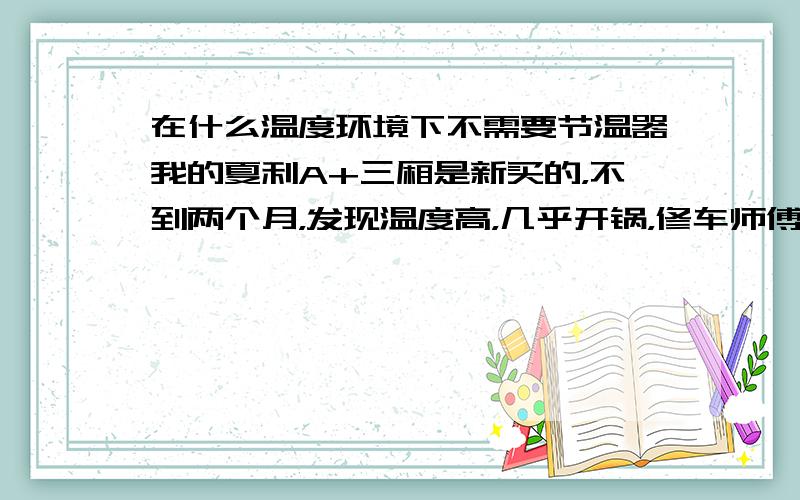 在什么温度环境下不需要节温器我的夏利A+三厢是新买的，不到两个月，发现温度高，几乎开锅，修车师傅检查是节温器坏了，他说可以不要节温器，原因是我们地区处在常温10-30度的西南地