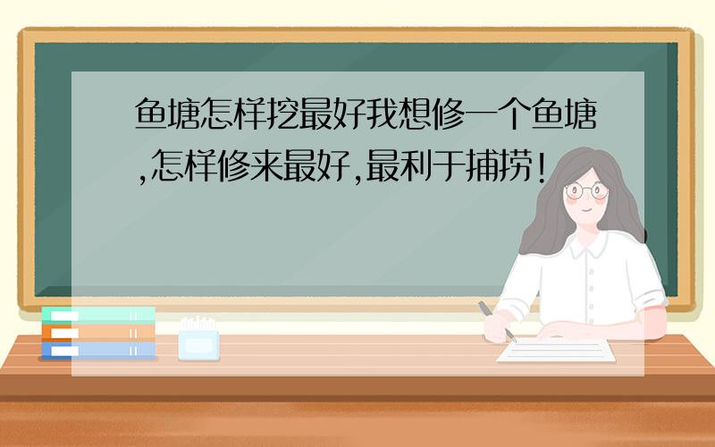 鱼塘怎样挖最好我想修一个鱼塘,怎样修来最好,最利于捕捞!