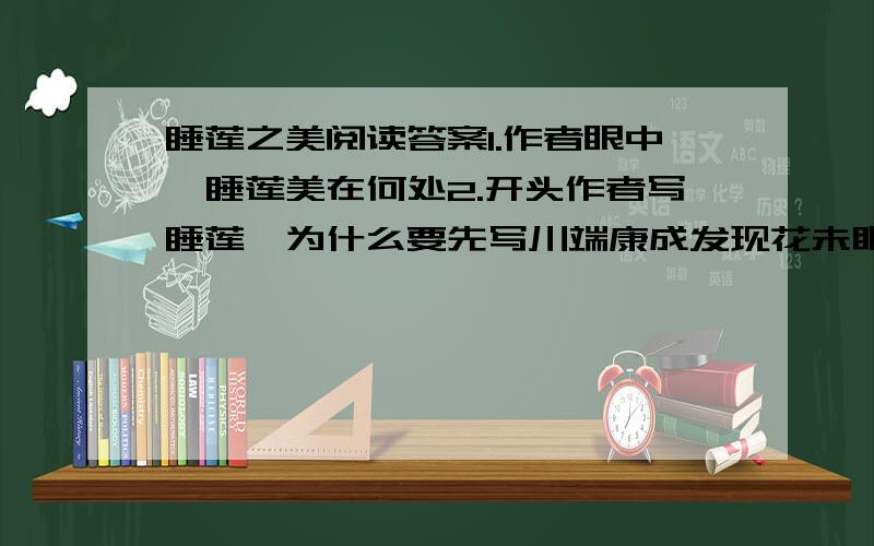 睡莲之美阅读答案1.作者眼中,睡莲美在何处2.开头作者写睡莲,为什么要先写川端康成发现花未眠3.“她真的是花里的睡美人呢”,作者认为“睡美人”和睡莲的共同点有哪些4.文章最后五段运