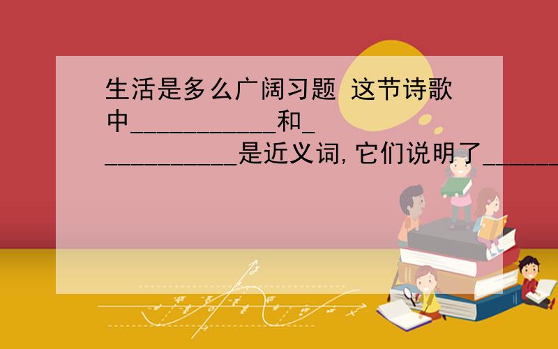 生活是多么广阔习题 这节诗歌中___________和___________是近义词,它们说明了____________.