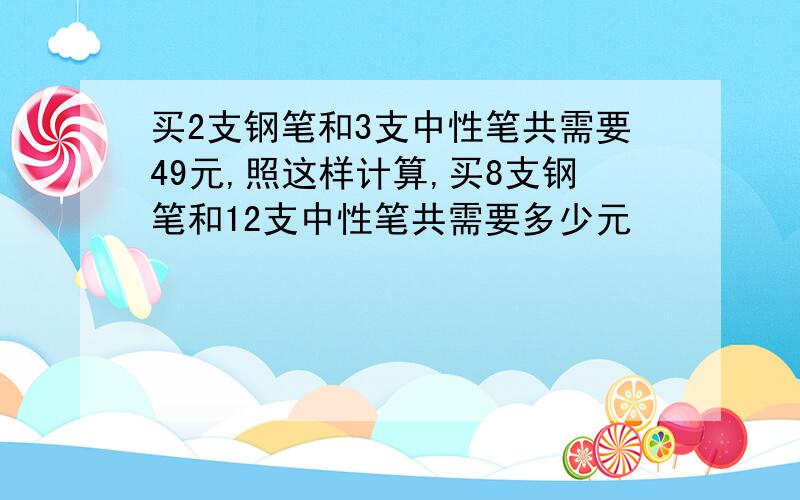 买2支钢笔和3支中性笔共需要49元,照这样计算,买8支钢笔和12支中性笔共需要多少元