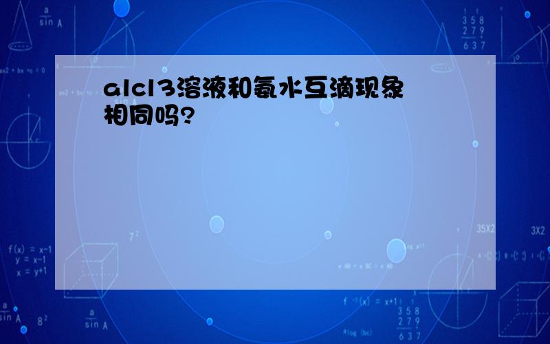 alcl3溶液和氨水互滴现象相同吗?