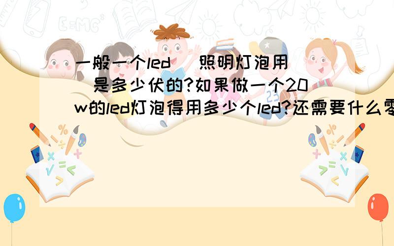 一般一个led (照明灯泡用）是多少伏的?如果做一个20w的led灯泡得用多少个led?还需要什么零件啊 那么我想做一个5w的灯泡用三十个灯珠的话那还需要什么零件 具体的型号？