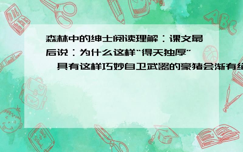 森林中的绅士阅读理解：课文最后说：为什么这样“得天独厚”,具有这样巧妙自卫武器的豪猪会渐有绝种之忧呢?是不是它那种太懒散悠闲的生活方式使然呢?还是因为它那“得天独厚”之处