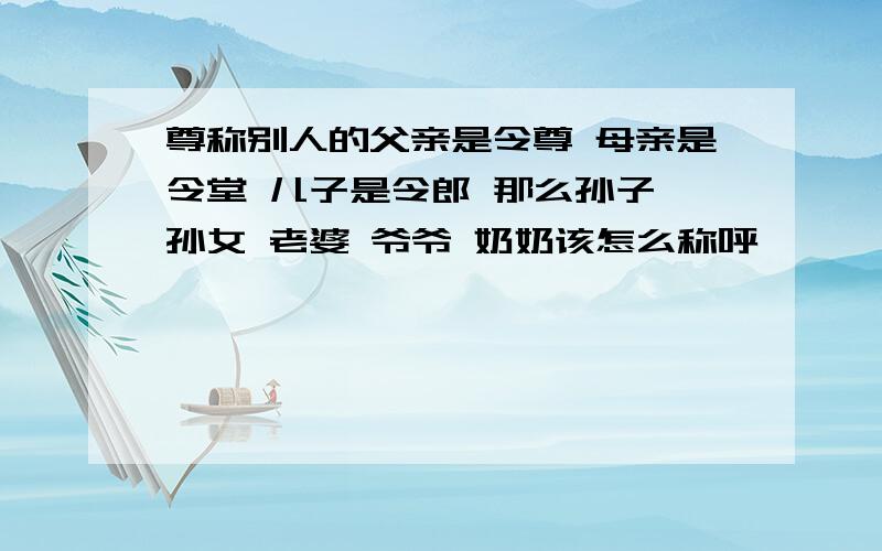 尊称别人的父亲是令尊 母亲是令堂 儿子是令郎 那么孙子 孙女 老婆 爷爷 奶奶该怎么称呼