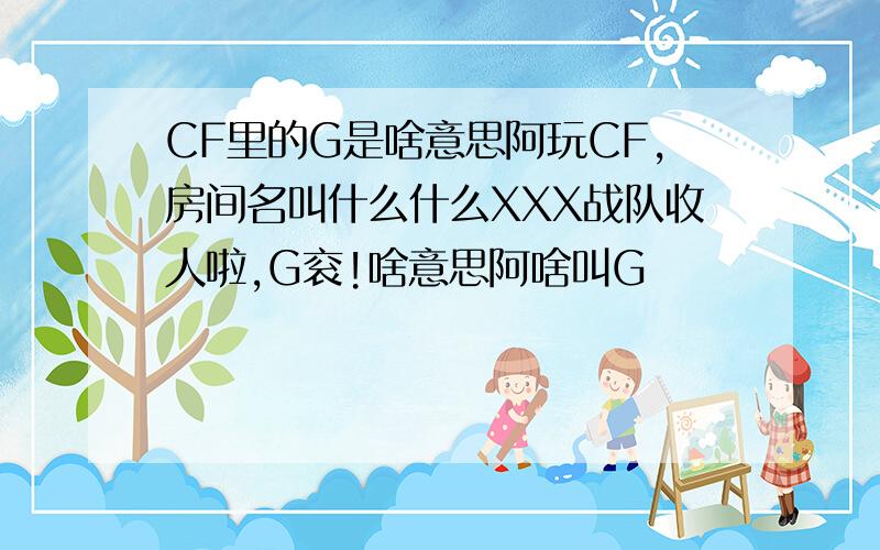 CF里的G是啥意思阿玩CF,房间名叫什么什么XXX战队收人啦,G衮!啥意思阿啥叫G