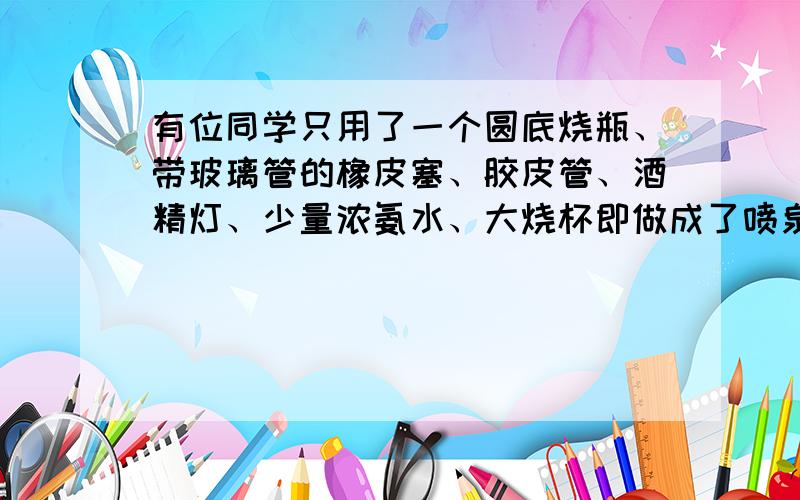 有位同学只用了一个圆底烧瓶、带玻璃管的橡皮塞、胶皮管、酒精灯、少量浓氨水、大烧杯即做成了喷泉实验.是怎么完成的?人教 第二册 实验一课后题