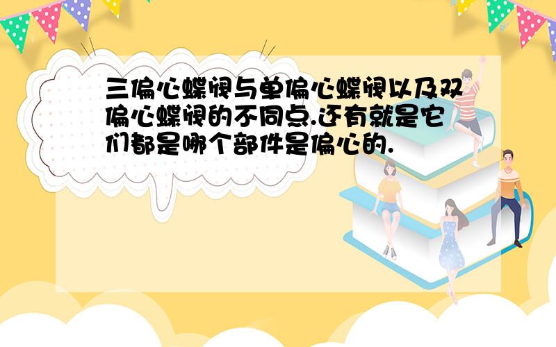 三偏心蝶阀与单偏心蝶阀以及双偏心蝶阀的不同点.还有就是它们都是哪个部件是偏心的.