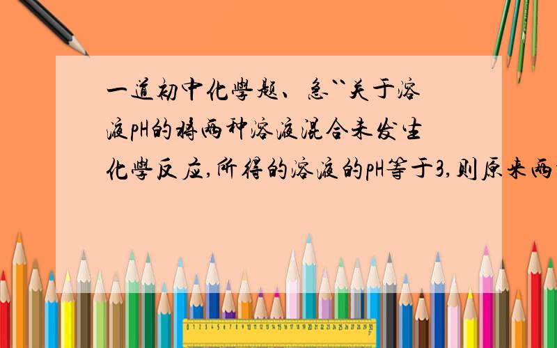 一道初中化学题、急``关于溶液pH的将两种溶液混合未发生化学反应,所得的溶液的pH等于3,则原来两种溶液的pH值可能分别是（）A、2和10      B、2和3    C、2和7     D、7和10我知道选C麻烦告诉我