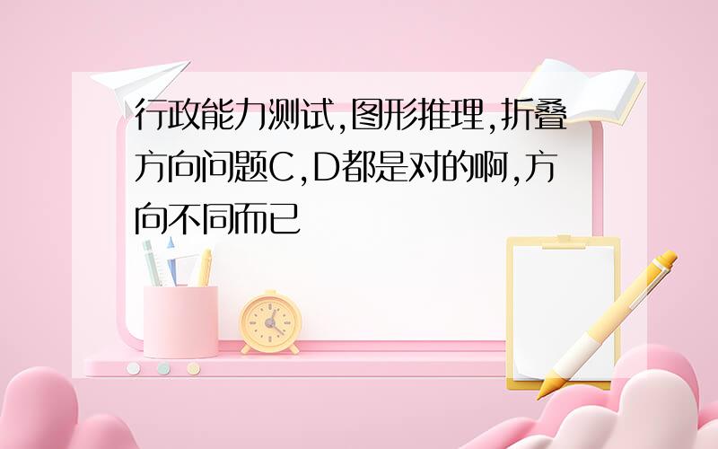 行政能力测试,图形推理,折叠方向问题C,D都是对的啊,方向不同而已