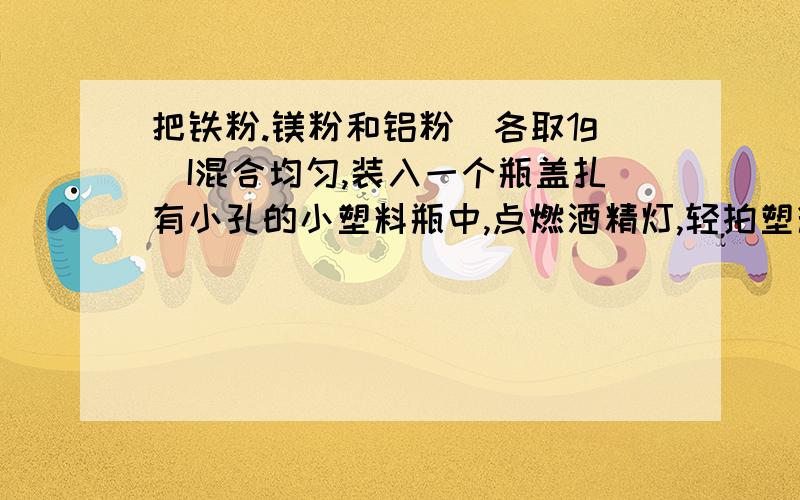 把铁粉.镁粉和铝粉(各取1g)I混合均匀,装入一个瓶盖扎有小孔的小塑料瓶中,点燃酒精灯,轻拍塑料瓶,混合物撒落在火焰上燃烧,火焰上就会闪烁着红色和白色的星光,十分美丽.请你用化学方程式