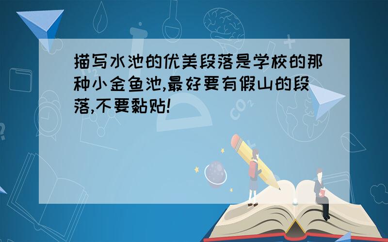 描写水池的优美段落是学校的那种小金鱼池,最好要有假山的段落,不要黏贴!