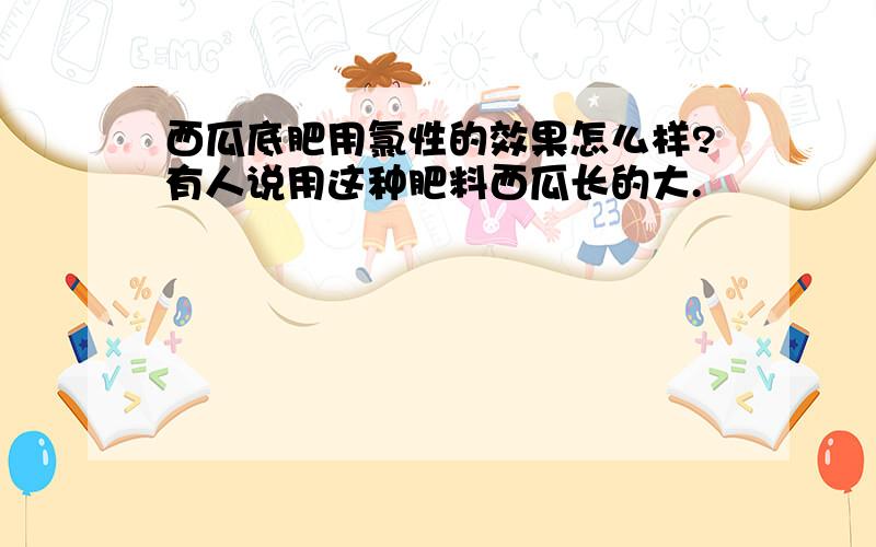 西瓜底肥用氯性的效果怎么样?有人说用这种肥料西瓜长的大.