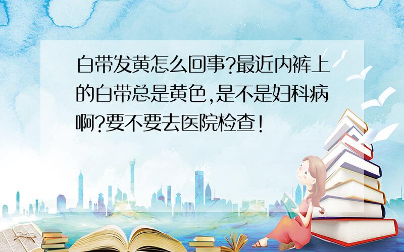 白带发黄怎么回事?最近内裤上的白带总是黄色,是不是妇科病啊?要不要去医院检查!