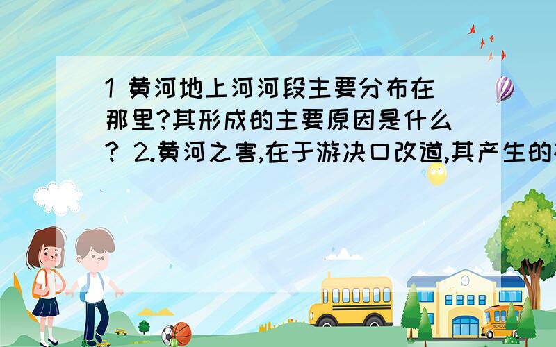 1 黄河地上河河段主要分布在那里?其形成的主要原因是什么? 2.黄河之害,在于游决口改道,其产生的根源是么?我们应该如何治理?