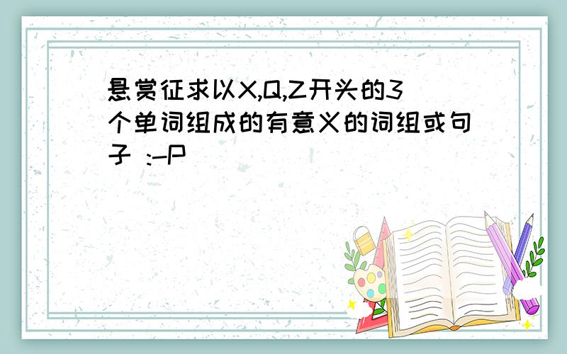 悬赏征求以X,Q,Z开头的3个单词组成的有意义的词组或句子 :-P