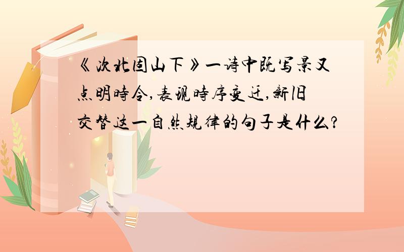 《次北固山下》一诗中既写景又点明时令,表现时序变迁,新旧交替这一自然规律的句子是什么?