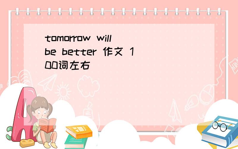 tomorrow will be better 作文 100词左右