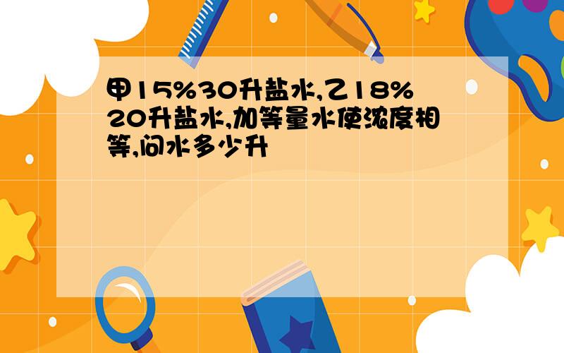 甲15%30升盐水,乙18%20升盐水,加等量水使浓度相等,问水多少升