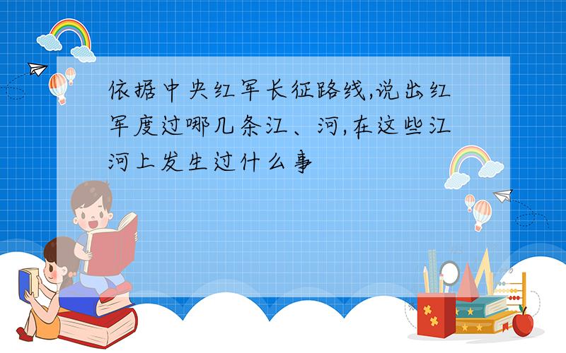 依据中央红军长征路线,说出红军度过哪几条江、河,在这些江河上发生过什么事