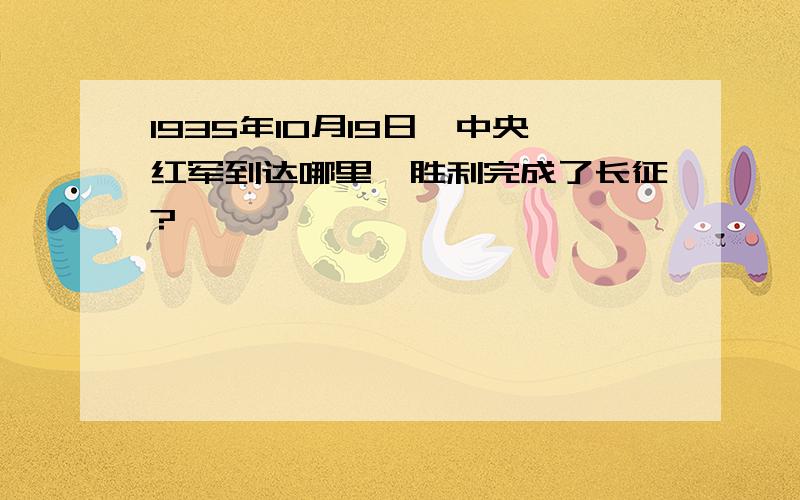 1935年10月19日,中央红军到达哪里,胜利完成了长征?