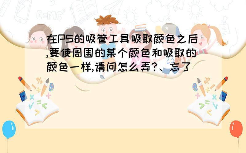 在PS的吸管工具吸取颜色之后,要使周围的某个颜色和吸取的颜色一样,请问怎么弄?、忘了