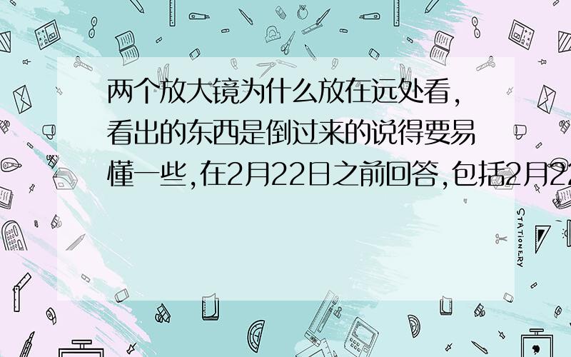 两个放大镜为什么放在远处看,看出的东西是倒过来的说得要易懂一些,在2月22日之前回答,包括2月22日