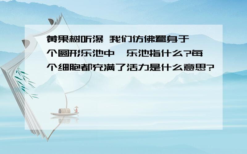 黄果树听瀑 我们仿佛置身于一个圆形乐池中,乐池指什么?每个细胞都充满了活力是什么意思?