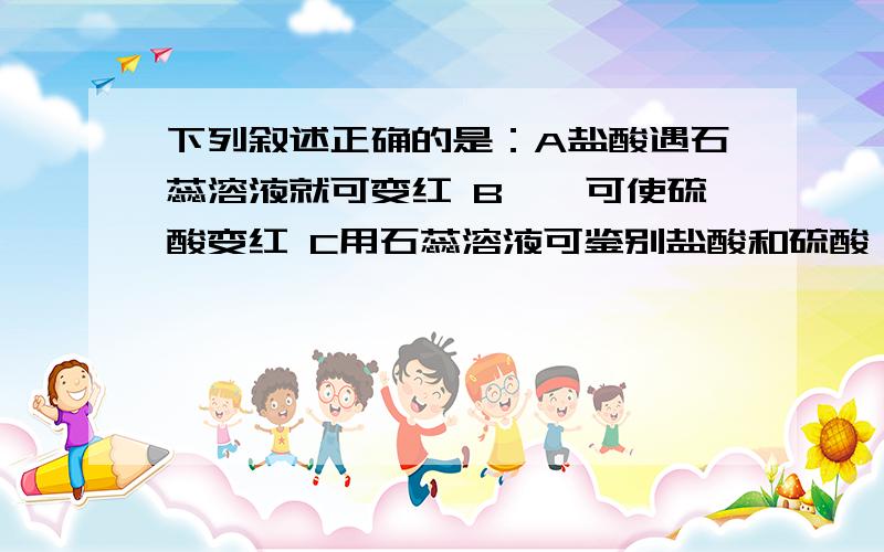 下列叙述正确的是：A盐酸遇石蕊溶液就可变红 B酚酞可使硫酸变红 C用石蕊溶液可鉴别盐酸和硫酸 D用酚酞溶液可以区别稀硫酸和氢氧化钠溶液.为什么A,B,C不对?求教!