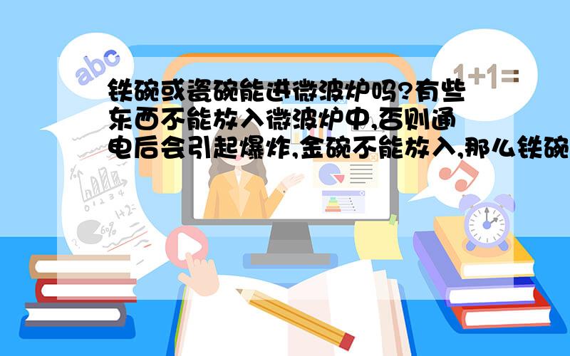 铁碗或瓷碗能进微波炉吗?有些东西不能放入微波炉中,否则通电后会引起爆炸,金碗不能放入,那么铁碗或者瓷碗可以吗?