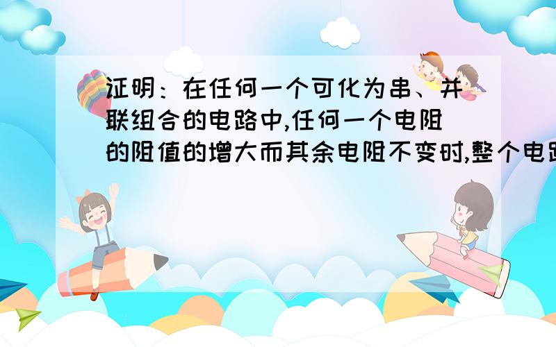 证明：在任何一个可化为串、并联组合的电路中,任何一个电阻的阻值的增大而其余电阻不变时,整个电路的等效电阻都增大.