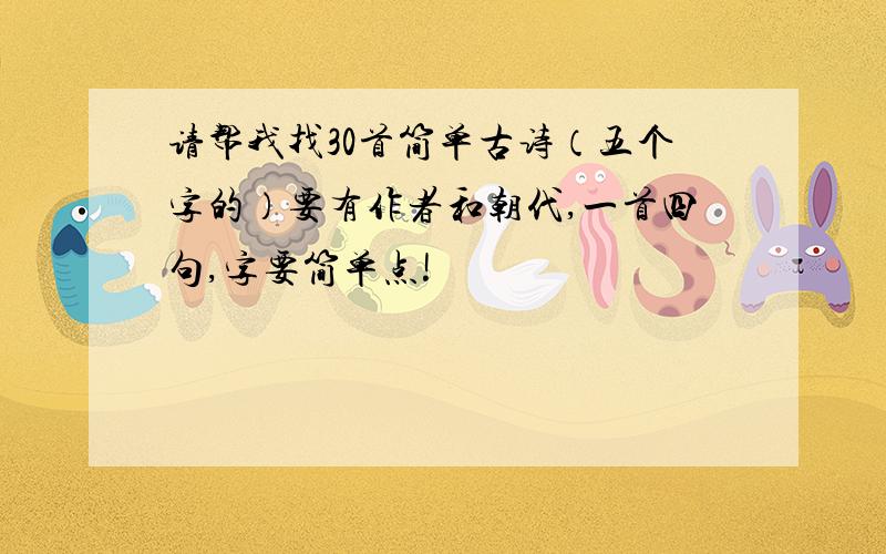 请帮我找30首简单古诗（五个字的）要有作者和朝代,一首四句,字要简单点!