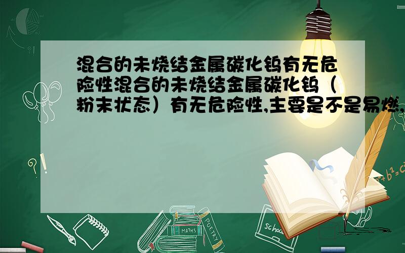 混合的未烧结金属碳化钨有无危险性混合的未烧结金属碳化钨（粉末状态）有无危险性,主要是不是易燃,易爆,有没有毒,含不含腐蚀性,有无放射性?