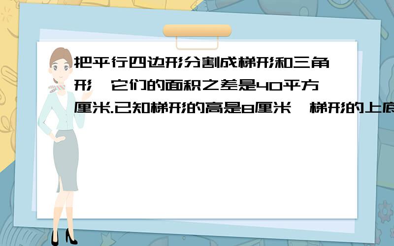 把平行四边形分割成梯形和三角形,它们的面积之差是40平方厘米.已知梯形的高是8厘米,梯形的上底是多少厘