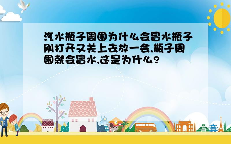 汽水瓶子周围为什么会冒水瓶子刚打开又关上去放一会,瓶子周围就会冒水,这是为什么?