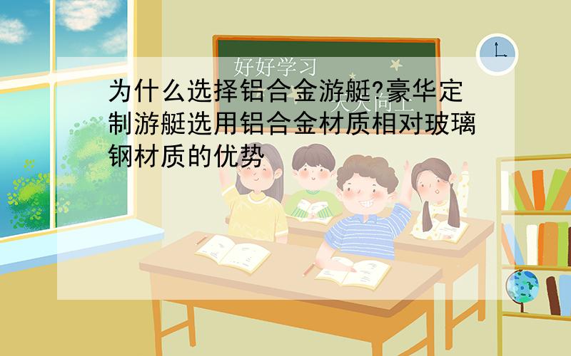 为什么选择铝合金游艇?豪华定制游艇选用铝合金材质相对玻璃钢材质的优势