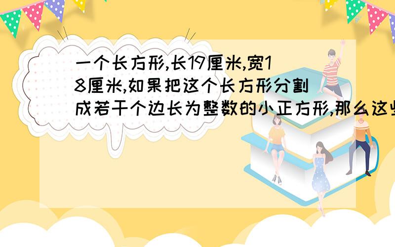 一个长方形,长19厘米,宽18厘米,如果把这个长方形分割成若干个边长为整数的小正方形,那么这些小正方形最少有多少个?如何分割