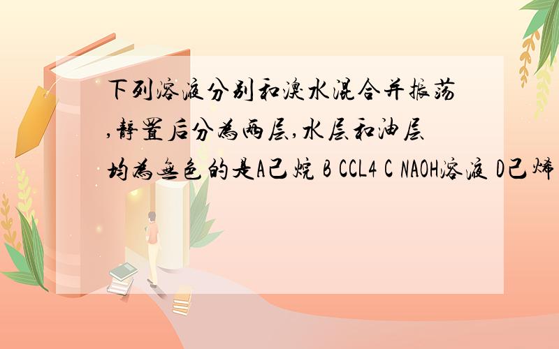 下列溶液分别和溴水混合并振荡,静置后分为两层,水层和油层均为无色的是A己烷 B CCL4 C NAOH溶液 D己烯