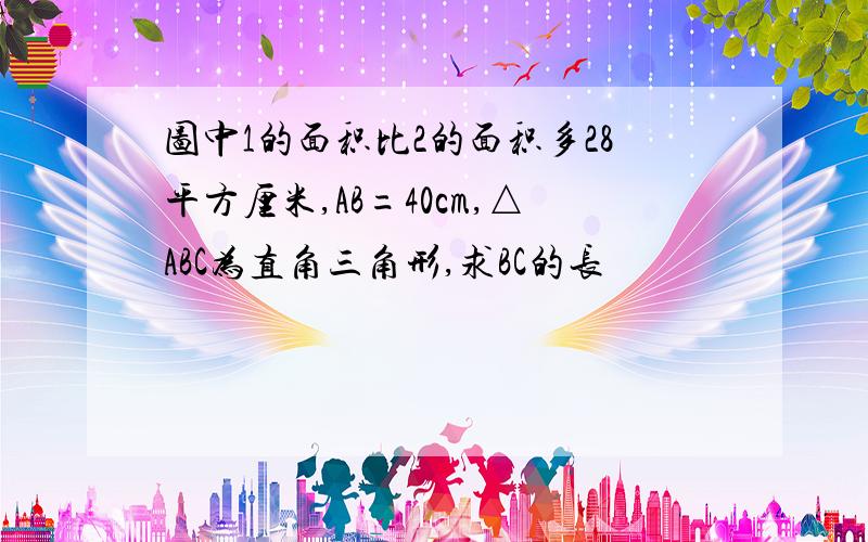 图中1的面积比2的面积多28平方厘米,AB=40cm,△ABC为直角三角形,求BC的长