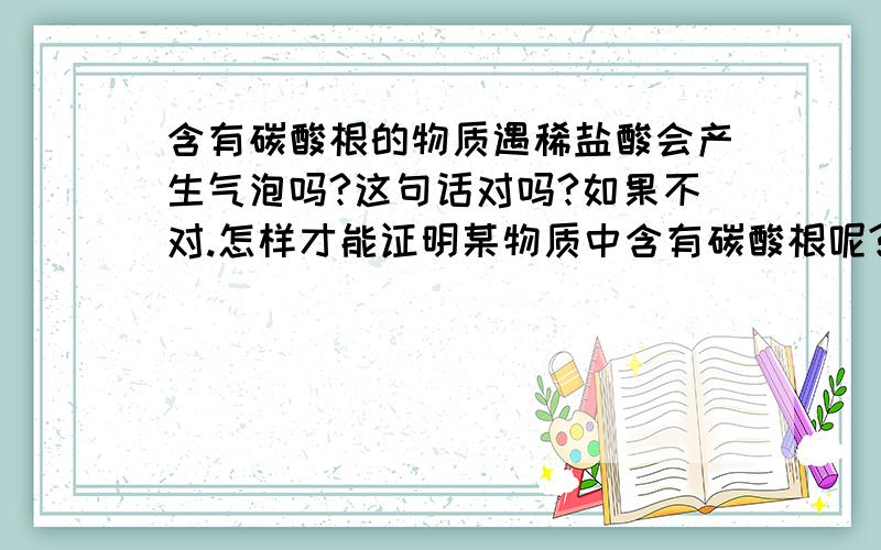 含有碳酸根的物质遇稀盐酸会产生气泡吗?这句话对吗?如果不对.怎样才能证明某物质中含有碳酸根呢?