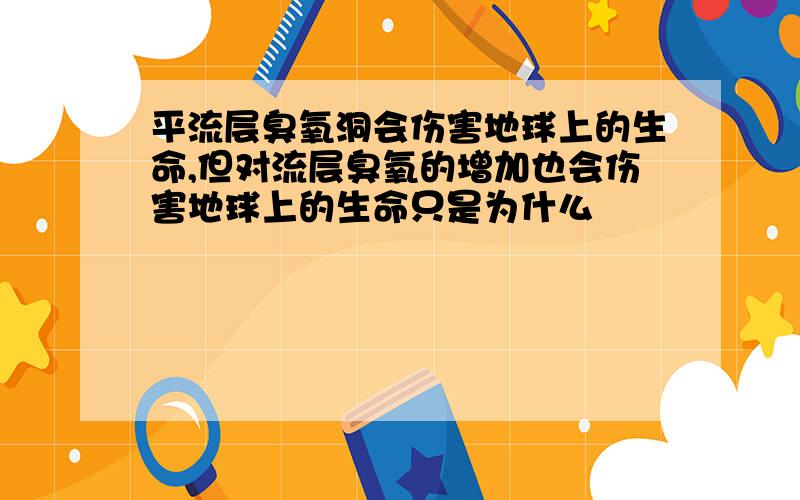 平流层臭氧洞会伤害地球上的生命,但对流层臭氧的增加也会伤害地球上的生命只是为什么