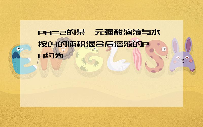 PH=2的某一元强酸溶液与水按1:4的体积混合后溶液的PH约为