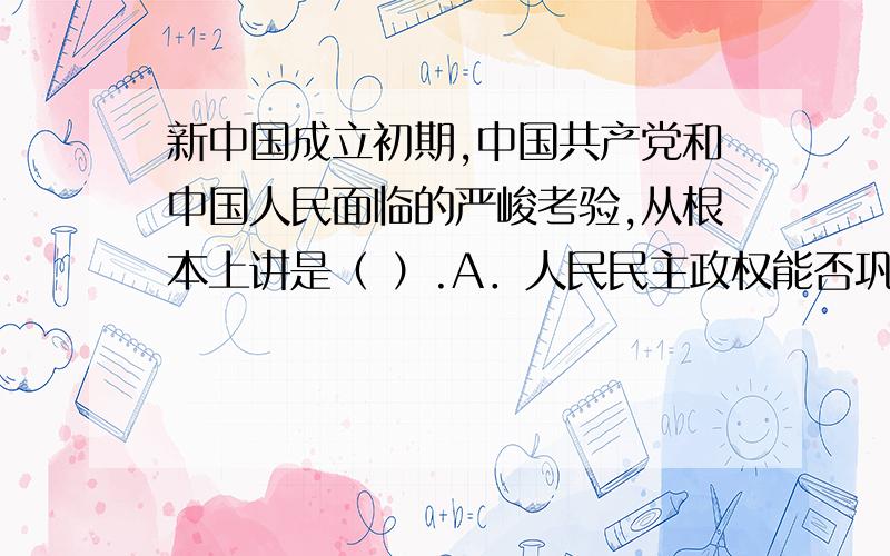 新中国成立初期,中国共产党和中国人民面临的严峻考验,从根本上讲是（ ）.A．人民民主政权能否巩固B．新解放区剿匪作战能否成功C．解放区土地改革能否完成