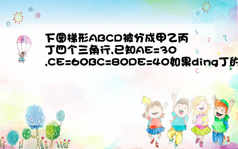 下图梯形ABCD被分成甲乙丙丁四个三角行,已知AE=30,CE=60BC=80DE=40如果ding丁的面积是50,求丙的面积