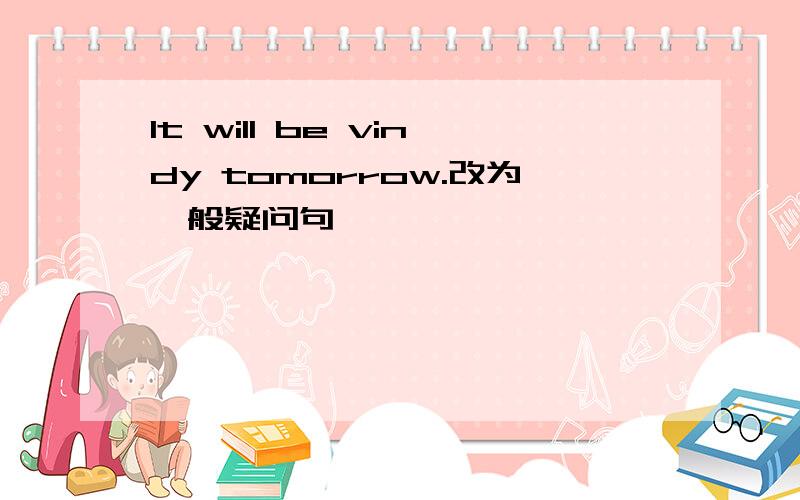 It will be vindy tomorrow.改为一般疑问句