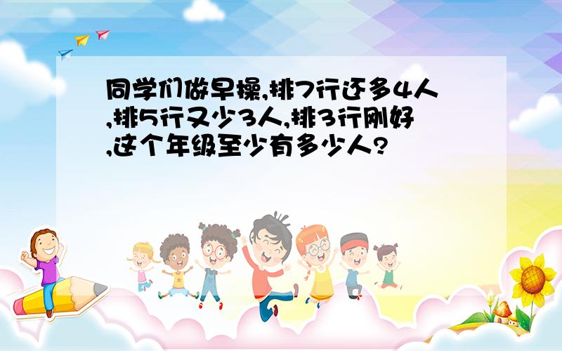 同学们做早操,排7行还多4人,排5行又少3人,排3行刚好,这个年级至少有多少人?