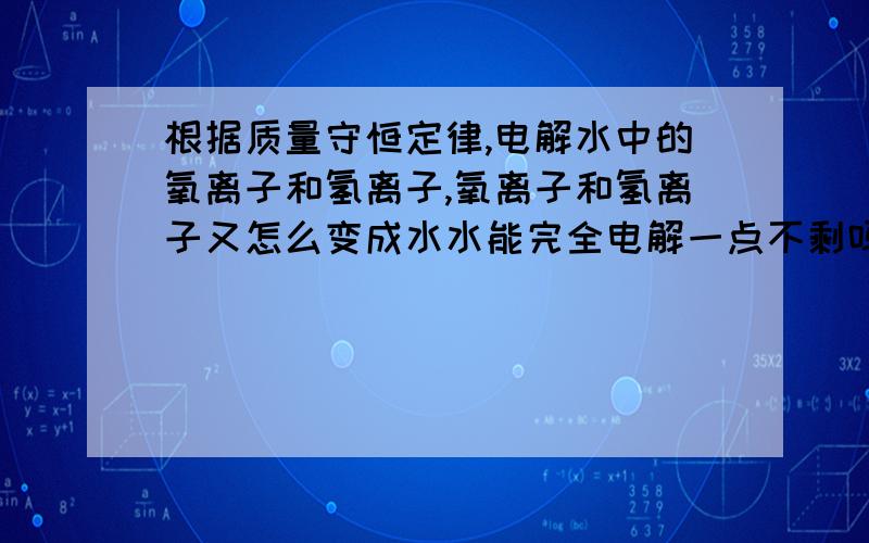 根据质量守恒定律,电解水中的氧离子和氢离子,氧离子和氢离子又怎么变成水水能完全电解一点不剩吗?不考虑杂质,把氢离子在分解的氧气中燃烧会剩下什么,一个非常大的机器,燃烧产生热量